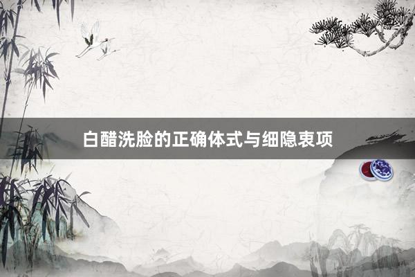 白醋洗脸的正确体式与细隐衷项