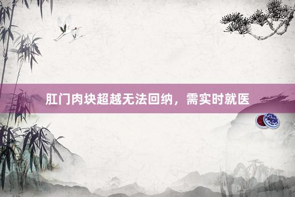 肛门肉块超越无法回纳，需实时就医