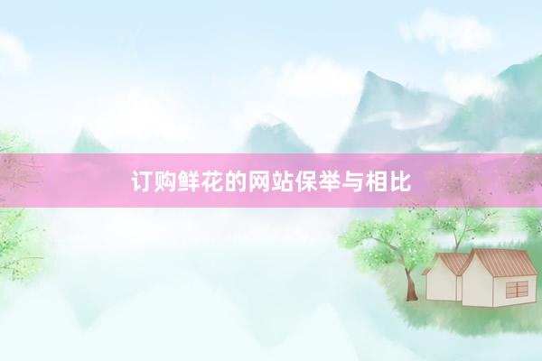 订购鲜花的网站保举与相比
