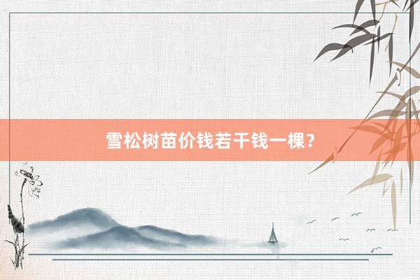 雪松树苗价钱若干钱一棵？