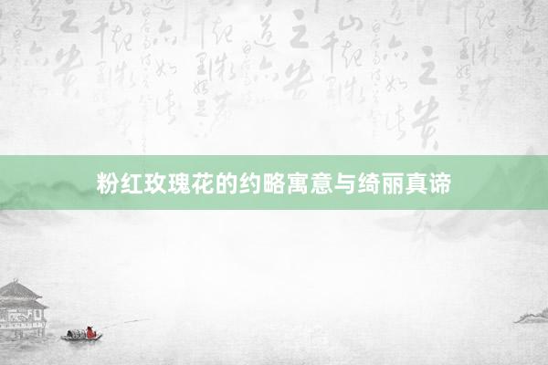 粉红玫瑰花的约略寓意与绮丽真谛