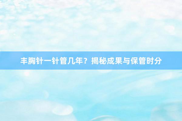 丰胸针一针管几年？揭秘成果与保管时分