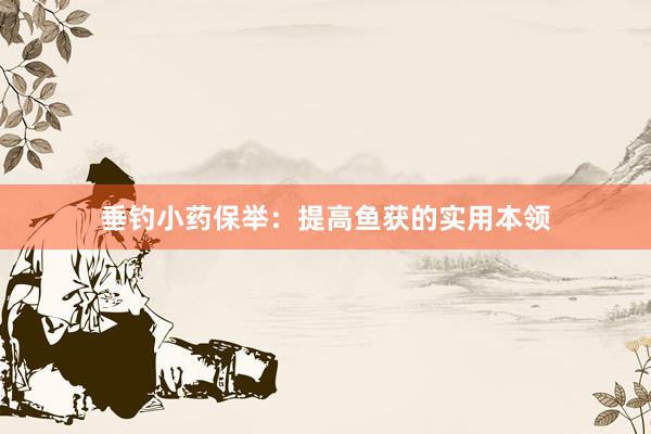 垂钓小药保举：提高鱼获的实用本领