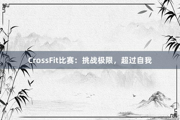 CrossFit比赛:挑战极限,超过自我
