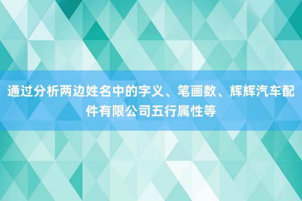 通过分析两边姓名中的字义、笔画数、辉辉汽车配件有限公司五行属性等