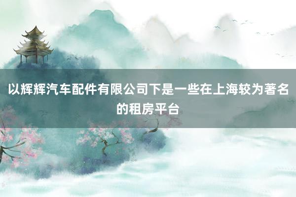 以辉辉汽车配件有限公司下是一些在上海较为著名的租房平台